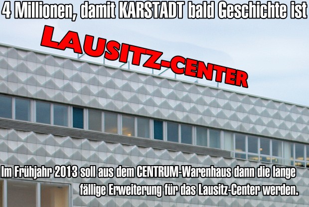 4 Millionen, damit KARSTADT bald Geschichte ist. Bis zum Frühjahr 2013 soll dem CENTRUM-Warenhaus dann die lange fällige Erweiterung für das Lausitz-Center werden.