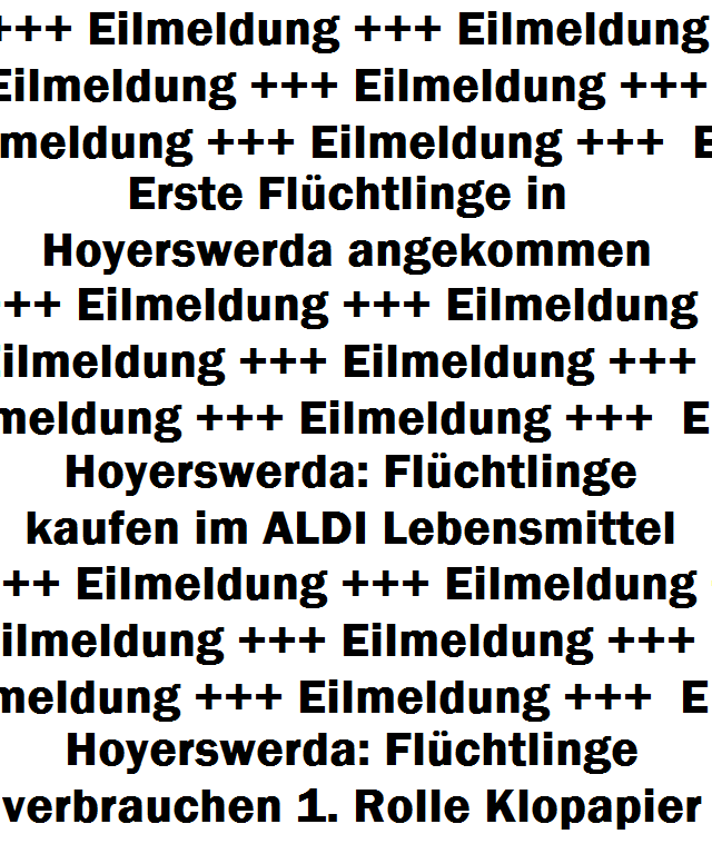 Eilmeldung: Erste Flüchtlinge in Hoyerswerda angekommen +++ Eilmeldung: Hoyerswerda: Flüchtlinge kaufen im ALDI Lebensmittel +++ Eilmeldung: Hoyerswerda: Flüchtlinge verbrauchen 1. Rolle Klopapier +++ Eilmeldung ...